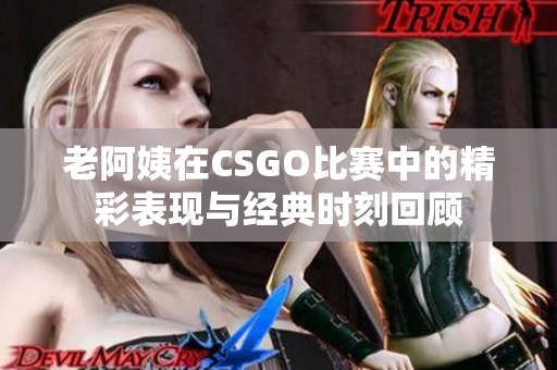 老阿姨在CSGO比赛中的精彩表现与经典时刻回顾