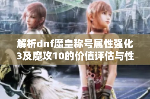 解析dnf魔皇称号属性强化3及魔攻10的价值评估与性价比对比