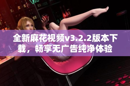 全新麻花视频v3.2.2版本下载，畅享无广告纯净体验