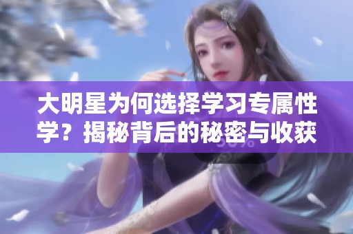 大明星为何选择学习专属性学？揭秘背后的秘密与收获