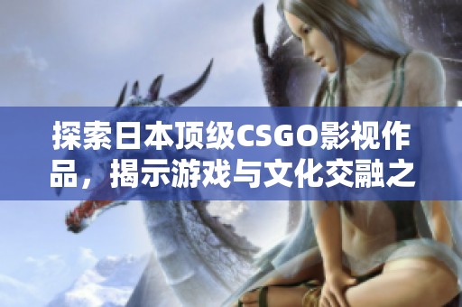 探索日本顶级CSGO影视作品，揭示游戏与文化交融之美