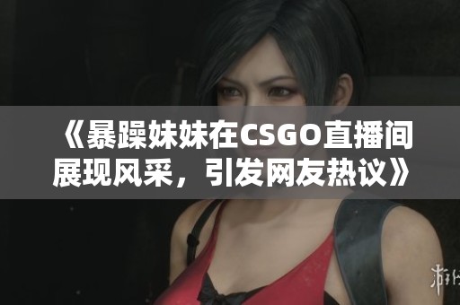 《暴躁妹妹在CSGO直播间展现风采，引发网友热议》