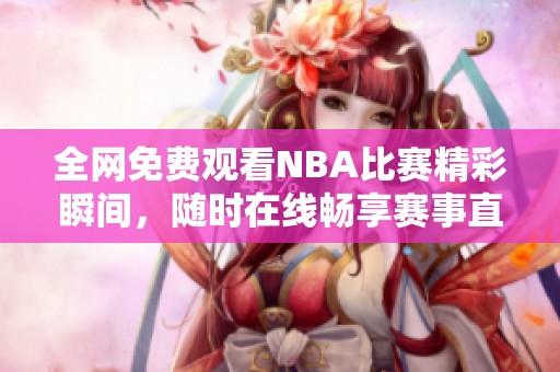 全网免费观看NBA比赛精彩瞬间，随时在线畅享赛事直播