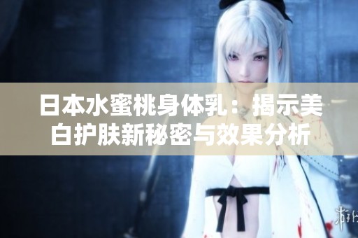 日本水蜜桃身体乳：揭示美白护肤新秘密与效果分析
