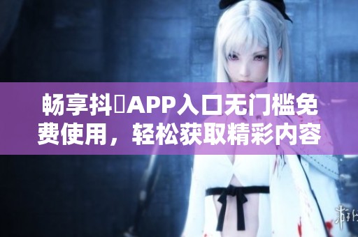 畅享抖抈APP入口无门槛免费使用，轻松获取精彩内容