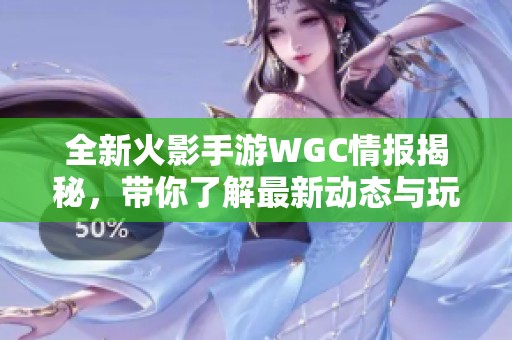 全新火影手游WGC情报揭秘，带你了解最新动态与玩法策略