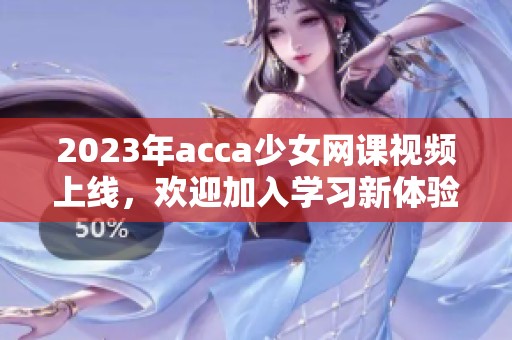 2023年acca少女网课视频上线，欢迎加入学习新体验