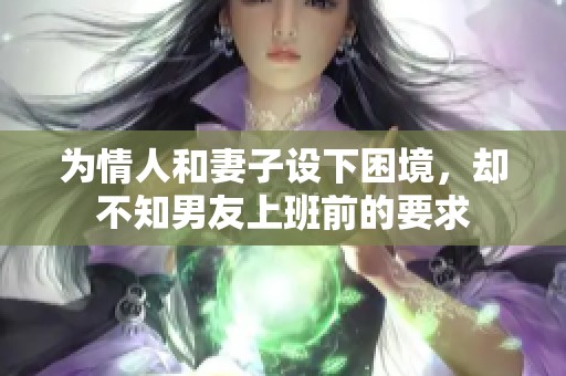 为情人和妻子设下困境，却不知男友上班前的要求