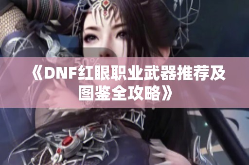 《DNF红眼职业武器推荐及图鉴全攻略》