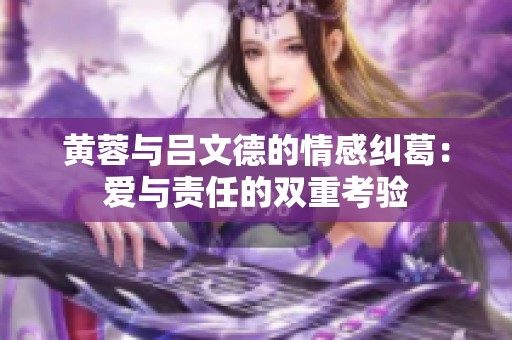 黄蓉与吕文德的情感纠葛：爱与责任的双重考验