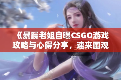 《暴躁老姐自曝CSGO游戏攻略与心得分享，速来围观》