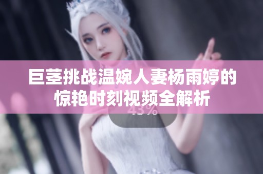 巨茎挑战温婉人妻杨雨婷的惊艳时刻视频全解析