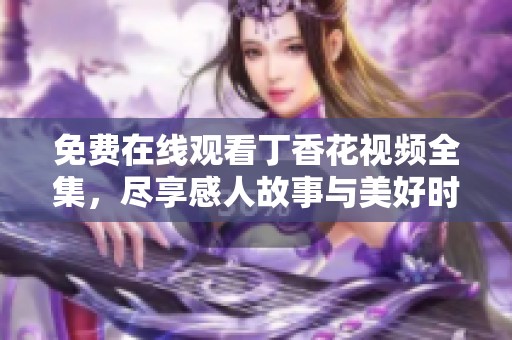 免费在线观看丁香花视频全集，尽享感人故事与美好时刻