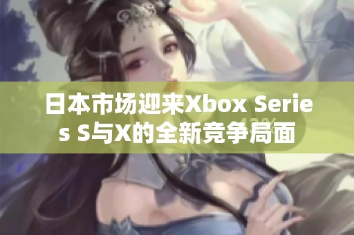 日本市场迎来Xbox Series S与X的全新竞争局面