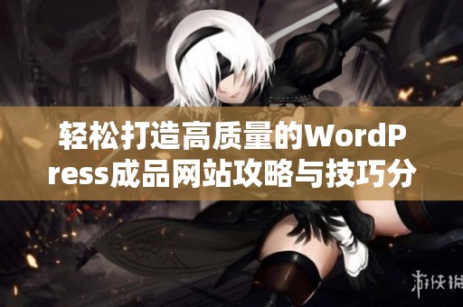 轻松打造高质量的WordPress成品网站攻略与技巧分享