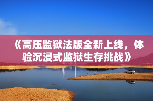 《高压监狱法版全新上线，体验沉浸式监狱生存挑战》