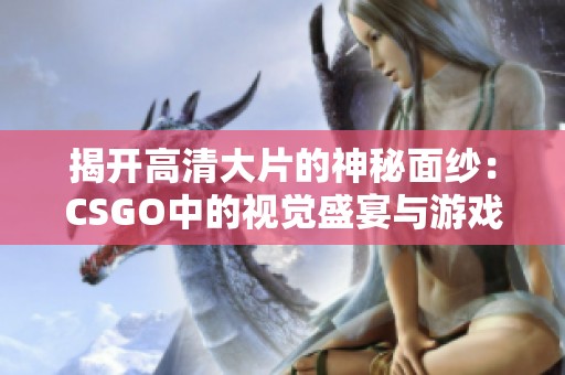 揭开高清大片的神秘面纱：CSGO中的视觉盛宴与游戏魅力