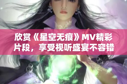 欣赏《星空无痕》MV精彩片段，享受视听盛宴不容错过