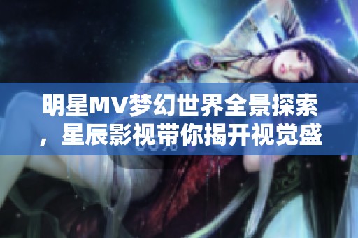 明星MV梦幻世界全景探索，星辰影视带你揭开视觉盛宴