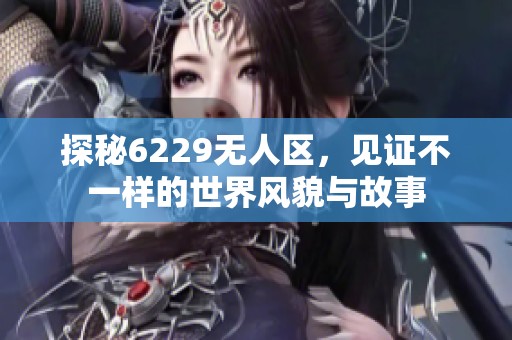 探秘6229无人区，见证不一样的世界风貌与故事