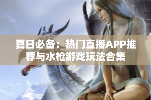 夏日必备：热门直播APP推荐与水枪游戏玩法合集