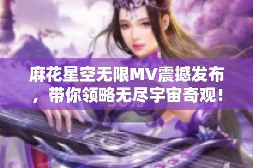 麻花星空无限MV震撼发布，带你领略无尽宇宙奇观！