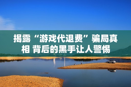 揭露“游戏代退费”骗局真相 背后的黑手让人警惕