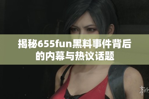 揭秘655fun黑料事件背后的内幕与热议话题