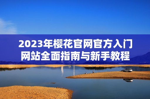 2023年樱花官网官方入门网站全面指南与新手教程