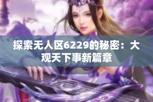 探索无人区6229的秘密：大观天下事新篇章