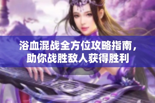 浴血混战全方位攻略指南，助你战胜敌人获得胜利