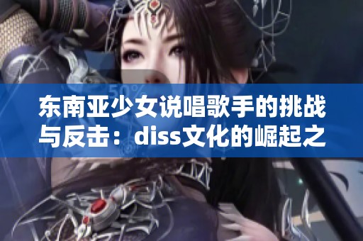 东南亚少女说唱歌手的挑战与反击：diss文化的崛起之路