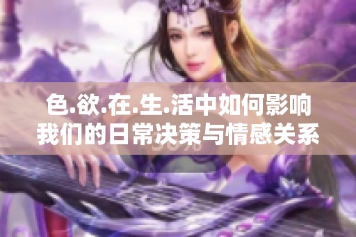 色.欲.在.生.活中如何影响我们的日常决策与情感关系