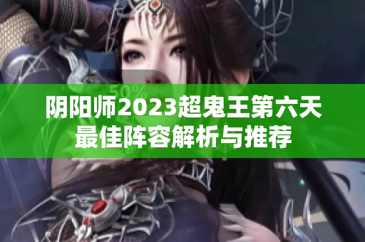 阴阳师2023超鬼王第六天最佳阵容解析与推荐