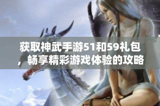 获取神武手游51和59礼包，畅享精彩游戏体验的攻略分享