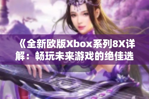 《全新欧版Xbox系列8X详解：畅玩未来游戏的绝佳选择》