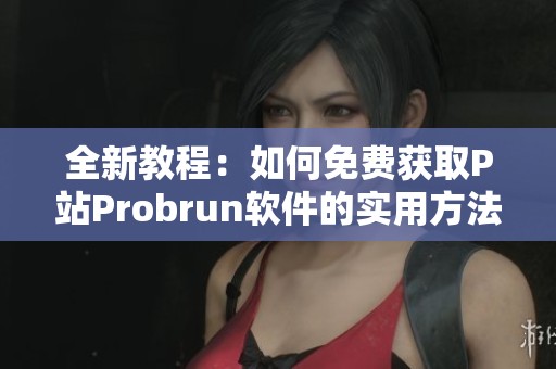 全新教程：如何免费获取P站Probrun软件的实用方法