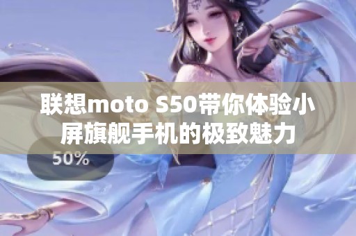 联想moto S50带你体验小屏旗舰手机的极致魅力