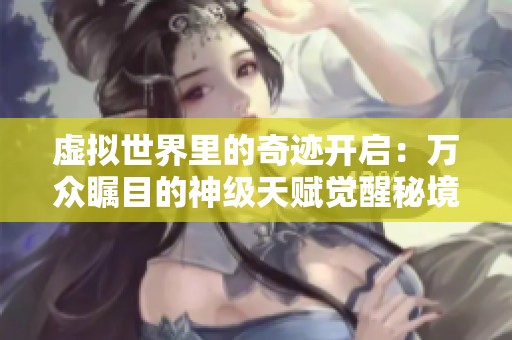 虚拟世界里的奇迹开启：万众瞩目的神级天赋觉醒秘境