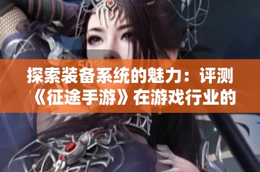 探索装备系统的魅力：评测《征途手游》在游戏行业的创新表现