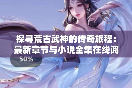 探寻荒古武神的传奇旅程：最新章节与小说全集在线阅览