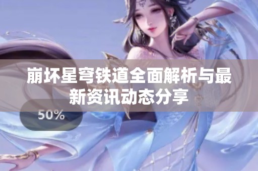 崩坏星穹铁道全面解析与最新资讯动态分享