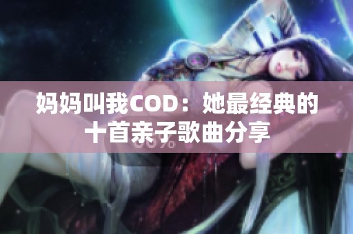 妈妈叫我COD：她最经典的十首亲子歌曲分享