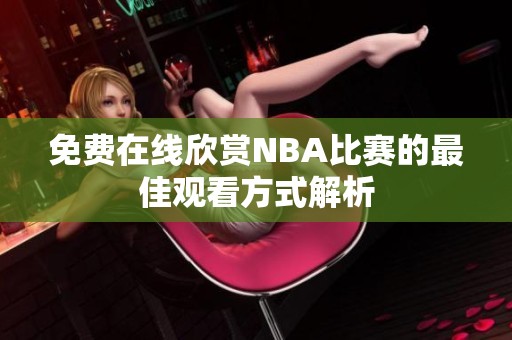 免费在线欣赏NBA比赛的最佳观看方式解析