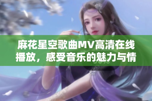 麻花星空歌曲MV高清在线播放，感受音乐的魅力与情感