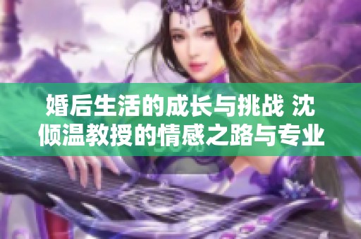 婚后生活的成长与挑战 沈倾温教授的情感之路与专业探索