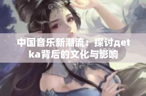 中国音乐新潮流：探讨дetka背后的文化与影响