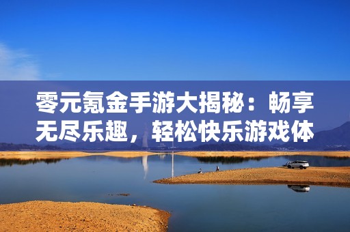零元氪金手游大揭秘：畅享无尽乐趣，轻松快乐游戏体验！