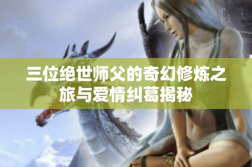 三位绝世师父的奇幻修炼之旅与爱情纠葛揭秘