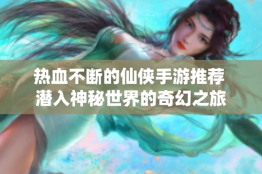 热血不断的仙侠手游推荐 潜入神秘世界的奇幻之旅